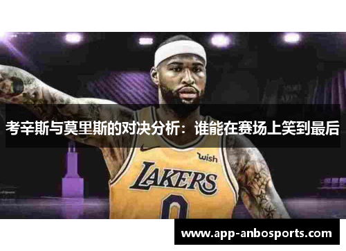 考辛斯与莫里斯的对决分析：谁能在赛场上笑到最后